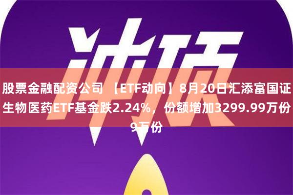 股票金融配资公司 【ETF动向】8月20日汇添富国证生物医药ETF基金跌2.24%，份额增加3299.99万份