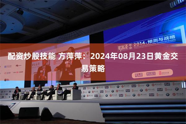 配资炒股技能 方萍萍：2024年08月23日黄金交易策略