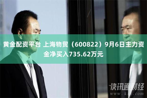 黄金配资平台 上海物贸（600822）9月6日主力资金净买入735.62万元