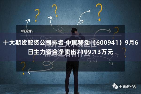 十大期货配资公司排名 中国移动（600941）9月6日主力资金净卖出7199.13万元