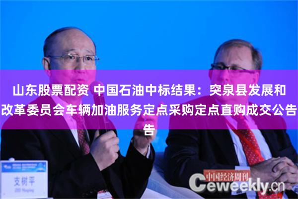 山东股票配资 中国石油中标结果：突泉县发展和改革委员会车辆加油服务定点采购定点直购成交公告