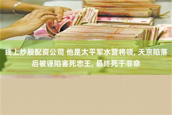 线上炒股配资公司 他是太平军水营将领, 天京陷落后被诬陷害死忠王, 最终死于非命