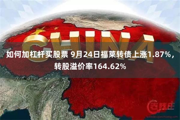 如何加杠杆买股票 9月24日福莱转债上涨1.87%，转股溢价率164.62%