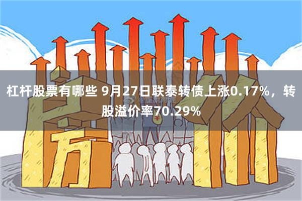 杠杆股票有哪些 9月27日联泰转债上涨0.17%，转股溢价率70.29%