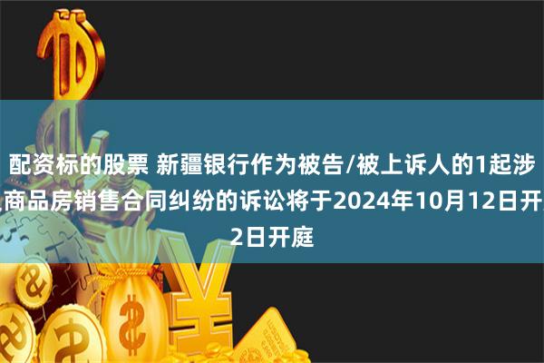 配资标的股票 新疆银行作为被告/被上诉人的1起涉及商品房销售合同纠纷的诉讼将于2024年10月12日开庭