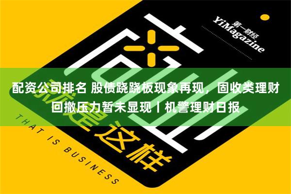 配资公司排名 股债跷跷板现象再现，固收类理财回撤压力暂未显现丨机警理财日报