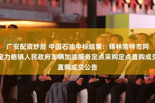 广安配资炒股 中国石油中标结果：锡林浩特市阿尔善宝力格镇人民政府车辆加油服务定点采购定点直购成交公告