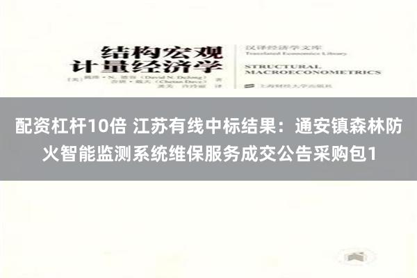 配资杠杆10倍 江苏有线中标结果：通安镇森林防火智能监测系统维保服务成交公告采购包1