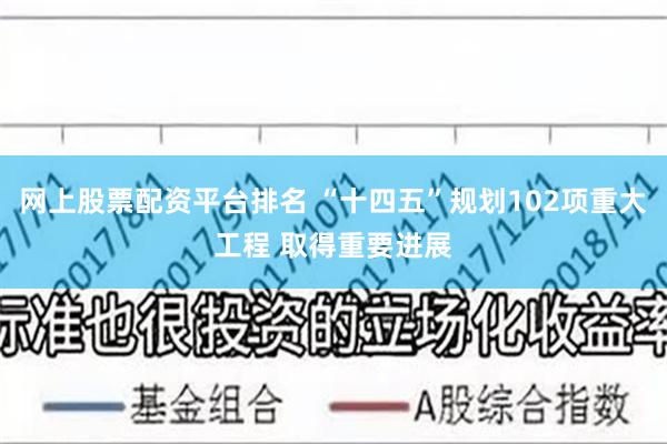 网上股票配资平台排名 “十四五”规划102项重大工程 取得重要进展