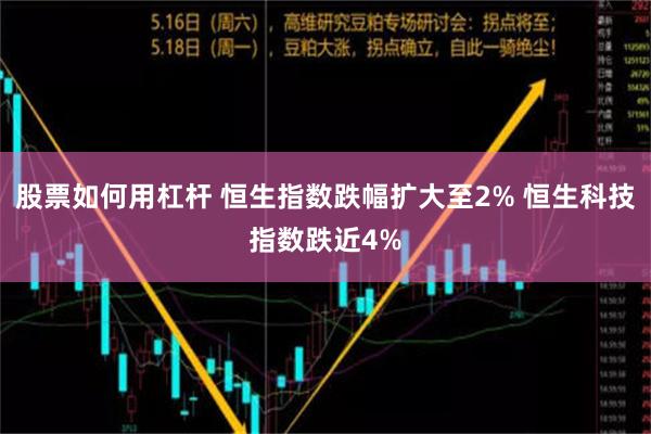 股票如何用杠杆 恒生指数跌幅扩大至2% 恒生科技指数跌近4%