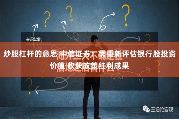 炒股杠杆的意思 中信证券：需重新评估银行股投资价值 收获政策红利成果