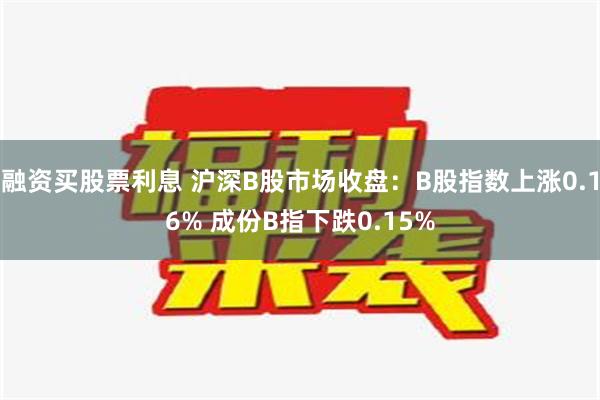 融资买股票利息 沪深B股市场收盘：B股指数上涨0.16% 成份B指下跌0.15%