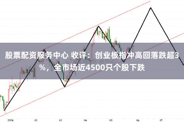 股票配资服务中心 收评：创业板指冲高回落跌超3%，全市场近4500只个股下跌