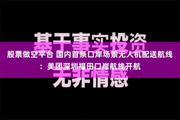 股票做空平台 国内首条口岸场景无人机配送航线：美团深圳福田口岸航线开航