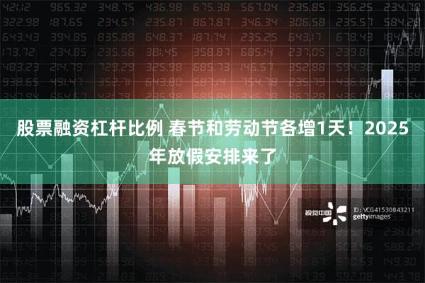 股票融资杠杆比例 春节和劳动节各增1天！2025年放假安排来了