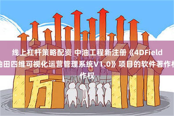 线上杠杆策略配资 中油工程新注册《4DField油田四维可视化运营管理系统V1.0》项目的软件著作权