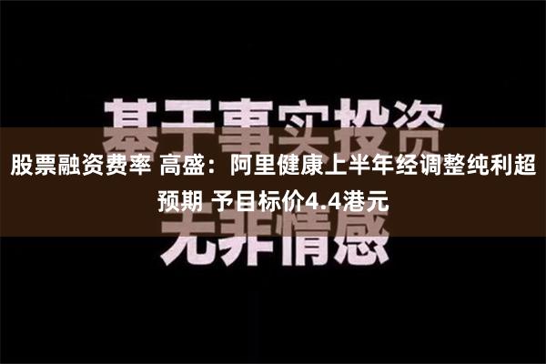 股票融资费率 高盛：阿里健康上半年经调整纯利超预期 予目标价4.4港元