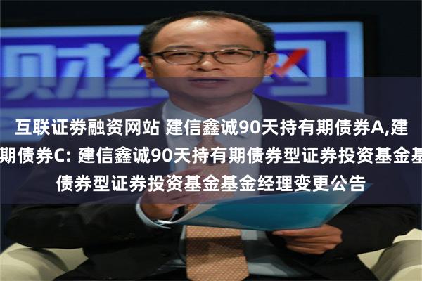 互联证劵融资网站 建信鑫诚90天持有期债券A,建信鑫诚90天持有期债券C: 建信鑫诚90天持有期债券型证券投资基金基金经理变更公告