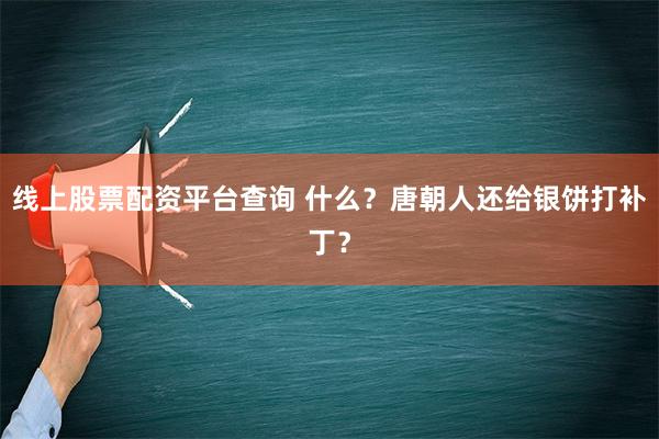 线上股票配资平台查询 什么？唐朝人还给银饼打补丁？