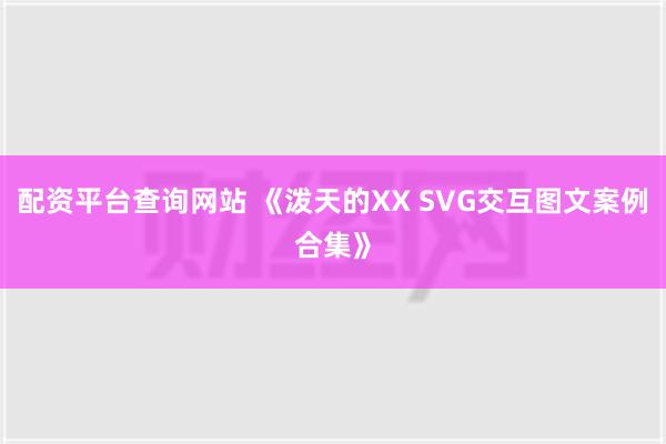 配资平台查询网站 《泼天的XX SVG交互图文案例合集》