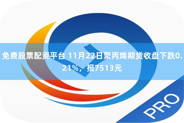 免费股票配资平台 11月22日聚丙烯期货收盘下跌0.21%，报7513元