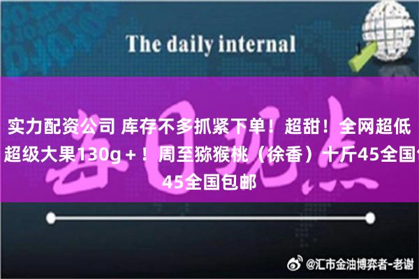 实力配资公司 库存不多抓紧下单！超甜！全网超低价！超级大果130g＋！周至猕猴桃（徐香）十斤45全国包邮