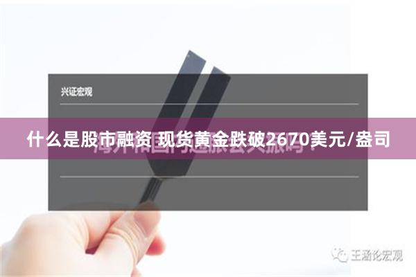 什么是股市融资 现货黄金跌破2670美元/盎司