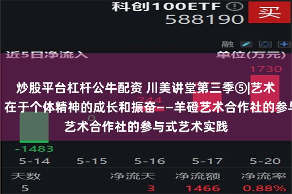 炒股平台杠杆公牛配资 川美讲堂第三季⑤|艺术乡建的价值，在于个体精神的成长和振奋——羊磴艺术合作社的参与式艺术实践