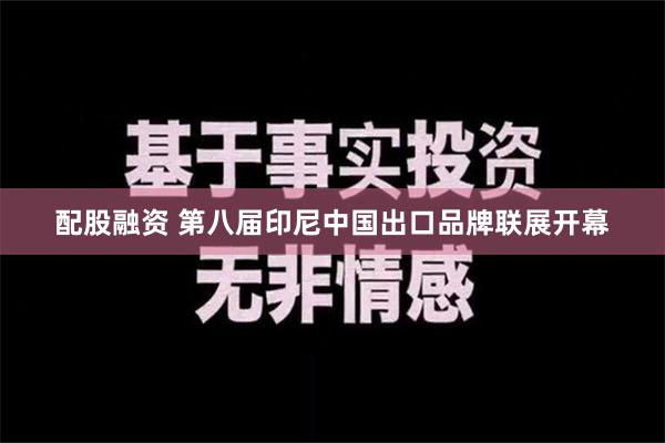 配股融资 第八届印尼中国出口品牌联展开幕