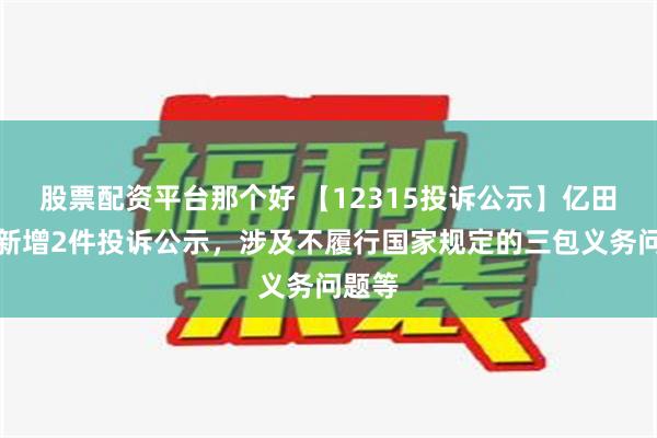 股票配资平台那个好 【12315投诉公示】亿田智能新增2件投诉公示，涉及不履行国家规定的三包义务问题等