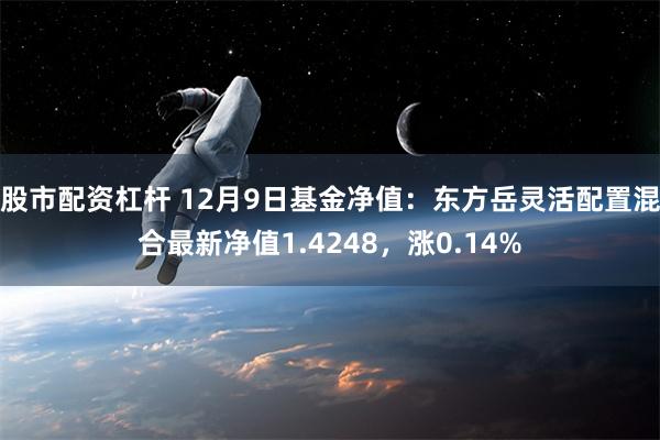 股市配资杠杆 12月9日基金净值：东方岳灵活配置混合最新净值1.4248，涨0.14%