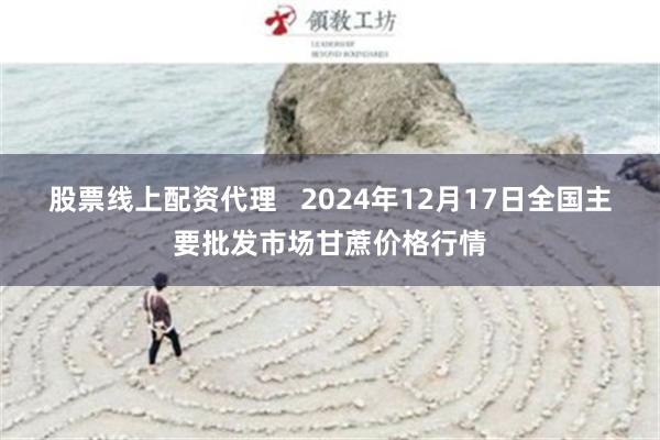 股票线上配资代理   2024年12月17日全国主要批发市场甘蔗价格行情