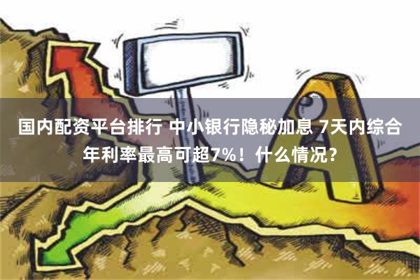 国内配资平台排行 中小银行隐秘加息 7天内综合年利率最高可超7%！什么情况？