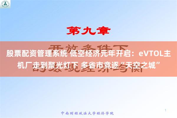 股票配资管理系统 低空经济元年开启：eVTOL主机厂走到聚光灯下 多省市竞逐“天空之城”