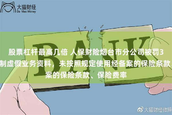 股票杠杆最高几倍 人保财险烟台市分公司被罚35万元：编制虚假业务资料，未按照规定使用经备案的保险条款、保险费率