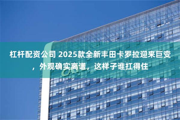 杠杆配资公司 2025款全新丰田卡罗拉迎来巨变，外观确实离谱，这样子谁扛得住