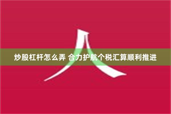 炒股杠杆怎么弄 合力护航个税汇算顺利推进