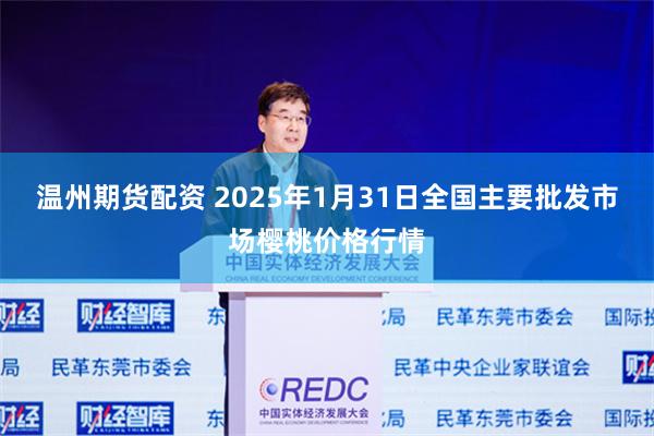 温州期货配资 2025年1月31日全国主要批发市场樱桃价格行情