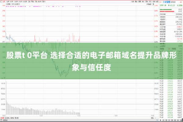 股票t 0平台 选择合适的电子邮箱域名提升品牌形象与信任度