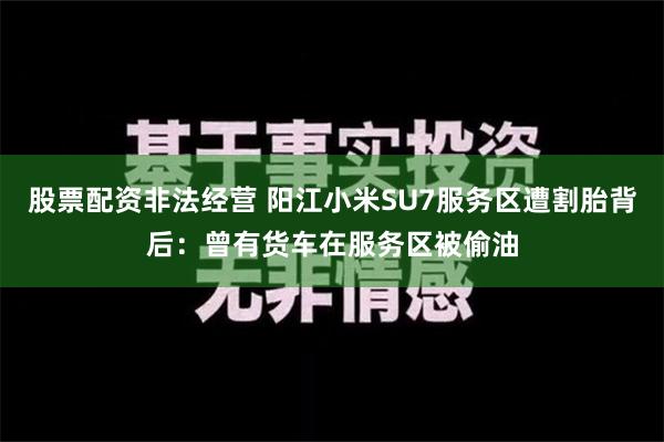 股票配资非法经营 阳江小米SU7服务区遭割胎背后：曾有货车在服务区被偷油